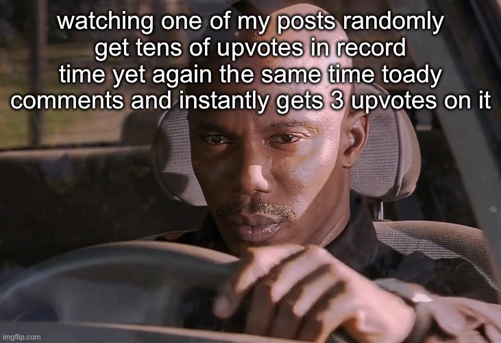 for the record i just think its a funny ongoing joke so dont take it too seriously | watching one of my posts randomly get tens of upvotes in record time yet again the same time toady comments and instantly gets 3 upvotes on it | image tagged in doakes | made w/ Imgflip meme maker
