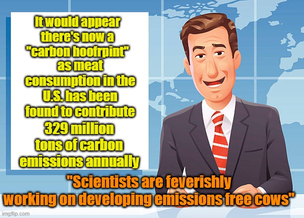 If we could capture cows methane releases, we'd be energy independent | It would appear there's now a "carbon hoofrpint"; as meat consumption in the U.S. has been found to contribute; 329 million tons of carbon emissions annually; "Scientists are feverishly working on developing emissions free cows" | image tagged in climate change,cows,global warming,carbon footprint | made w/ Imgflip meme maker