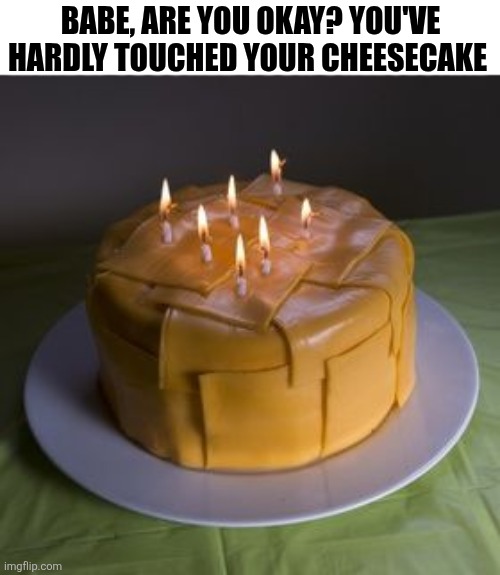 Babe, Are You Okay? | BABE, ARE YOU OKAY? YOU'VE HARDLY TOUCHED YOUR CHEESECAKE | image tagged in chrisjoines1 | made w/ Imgflip meme maker