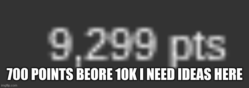 700 POINTS BEORE 10K I NEED IDEAS HERE | image tagged in help | made w/ Imgflip meme maker