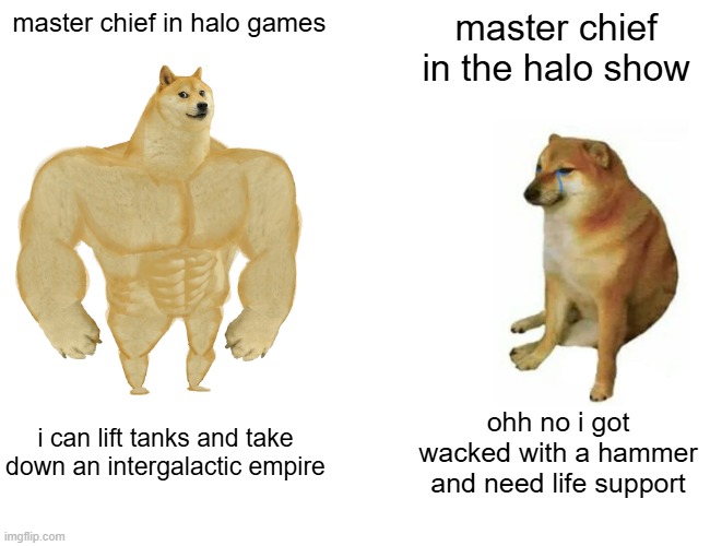 master beef | master chief in halo games; master chief in the halo show; i can lift tanks and take down an intergalactic empire; ohh no i got wacked with a hammer and need life support | image tagged in memes,buff doge vs cheems | made w/ Imgflip meme maker