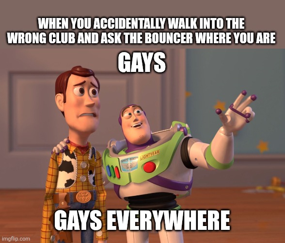 X, X Everywhere | WHEN YOU ACCIDENTALLY WALK INTO THE WRONG CLUB AND ASK THE BOUNCER WHERE YOU ARE; GAYS; GAYS EVERYWHERE | image tagged in memes,x x everywhere | made w/ Imgflip meme maker