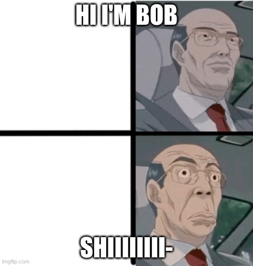 I'm bob | HI I'M BOB; SHIIIIIIII- | image tagged in worried hiroshi | made w/ Imgflip meme maker