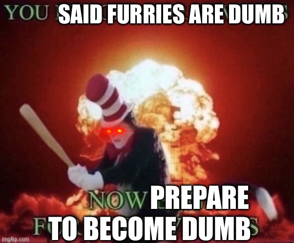 Beg for forgiveness | SAID FURRIES ARE DUMB PREPARE TO BECOME DUMB | image tagged in beg for forgiveness | made w/ Imgflip meme maker
