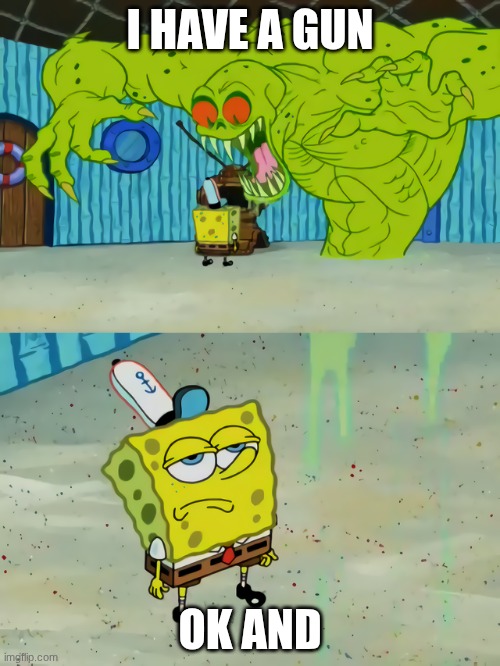 spongebob | I HAVE A GUN; OK AND | image tagged in ghost not scaring spongebob | made w/ Imgflip meme maker