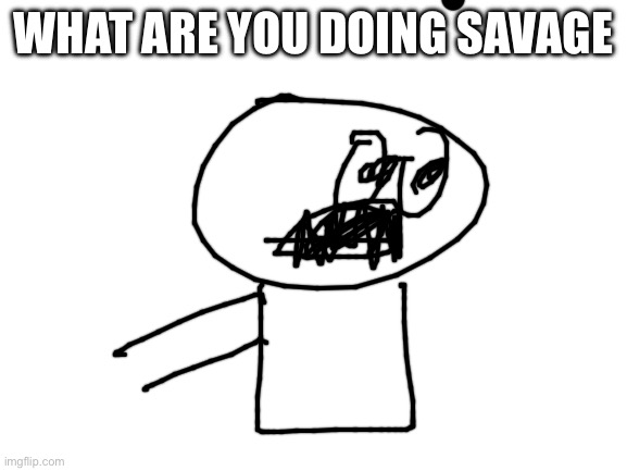 Blank White Template | WHAT ARE YOU DOING SAVAGE | image tagged in blank white template | made w/ Imgflip meme maker