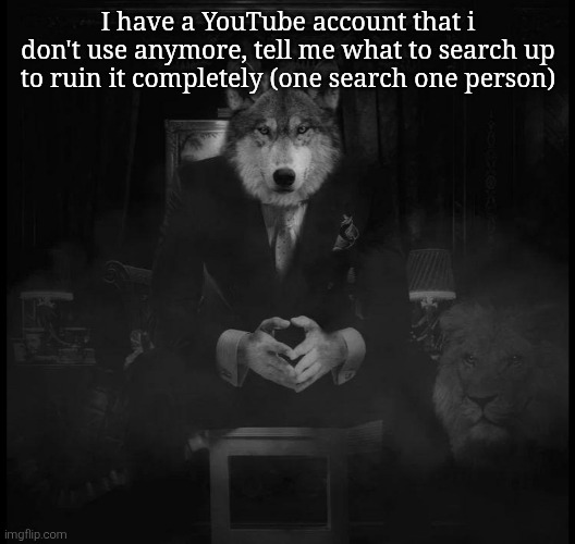 I wanna interact with y'all more | I have a YouTube account that i don't use anymore, tell me what to search up to ruin it completely (one search one person) | image tagged in wolf on a chair | made w/ Imgflip meme maker