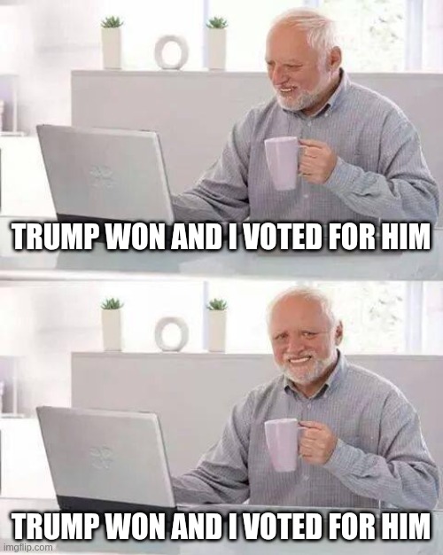 hmmm it might just be that.... | TRUMP WON AND I VOTED FOR HIM; TRUMP WON AND I VOTED FOR HIM | image tagged in memes,hide the pain harold | made w/ Imgflip meme maker