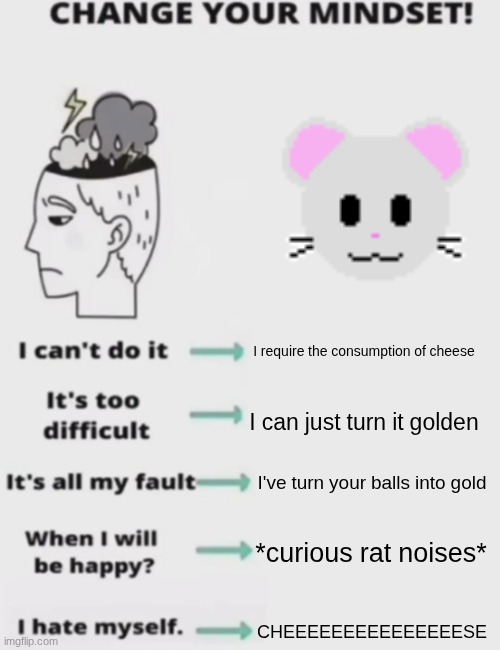 CHANGE YOUR MINDSET! | I require the consumption of cheese; I can just turn it golden; I've turn your balls into gold; *curious rat noises*; CHEEEEEEEEEEEEEEESE | image tagged in change your mindset | made w/ Imgflip meme maker