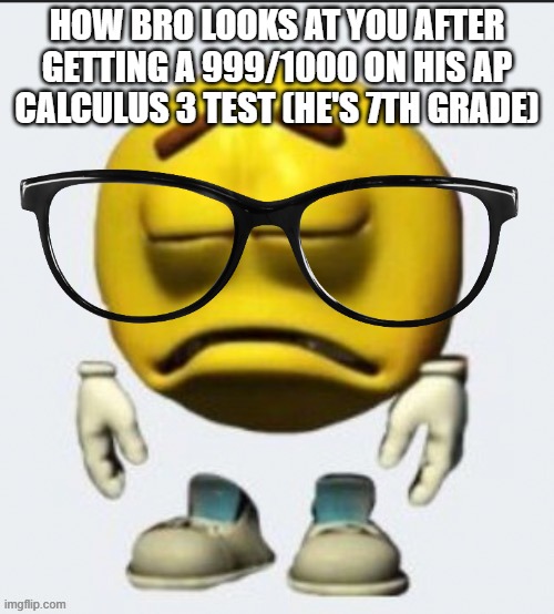BRO LIKE WHAT | HOW BRO LOOKS AT YOU AFTER GETTING A 999/1000 ON HIS AP CALCULUS 3 TEST (HE'S 7TH GRADE) | image tagged in sad emoji | made w/ Imgflip meme maker