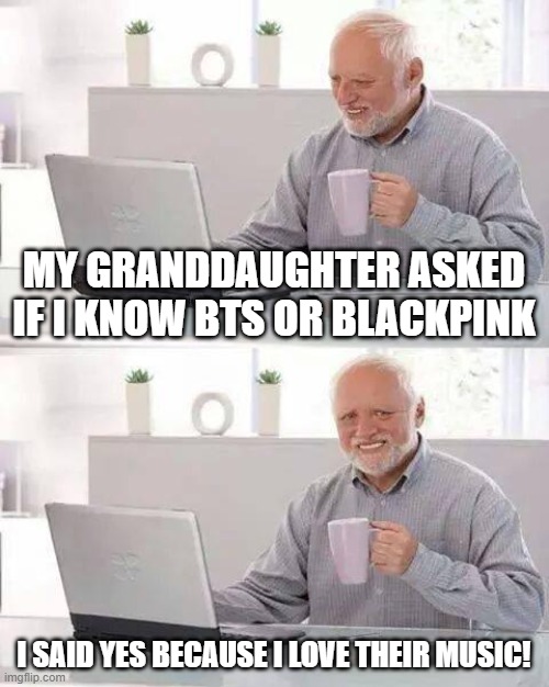 Hide the Pain Harold loves BTS and BlackPink! | MY GRANDDAUGHTER ASKED IF I KNOW BTS OR BLACKPINK; I SAID YES BECAUSE I LOVE THEIR MUSIC! | image tagged in memes,hide the pain harold,bts,blackpink,kpop,music | made w/ Imgflip meme maker