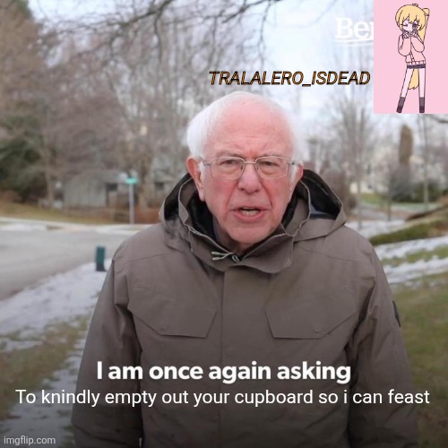 Bernie I Am Once Again Asking For Your Support | TRALALERO_ISDEAD; To knindly empty out your cupboard so i can feast | image tagged in memes,bernie i am once again asking for your support | made w/ Imgflip meme maker