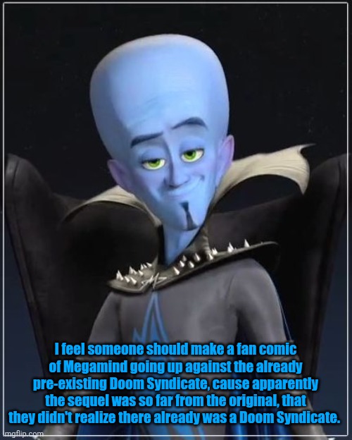 Probably Best Not To | I feel someone should make a fan comic of Megamind going up against the already pre-existing Doom Syndicate, cause apparently the sequel was so far from the original, that they didn't realize there already was a Doom Syndicate. | image tagged in either that,or,they thought they could make a better one,new one,which turned out to not be true | made w/ Imgflip meme maker