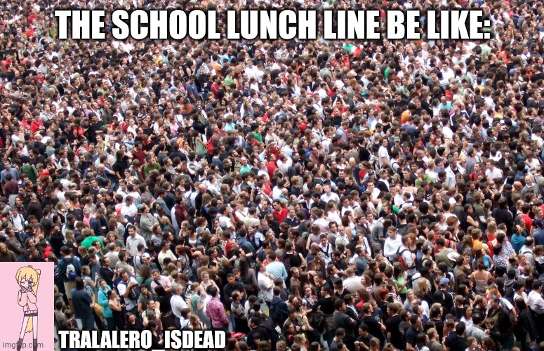 crowd of people | THE SCHOOL LUNCH LINE BE LIKE:; TRALALERO_ISDEAD | image tagged in crowd of people | made w/ Imgflip meme maker