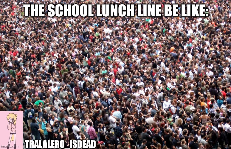 crowd of people | THE SCHOOL LUNCH LINE BE LIKE:; TRALALERO_ISDEAD | image tagged in crowd of people | made w/ Imgflip meme maker