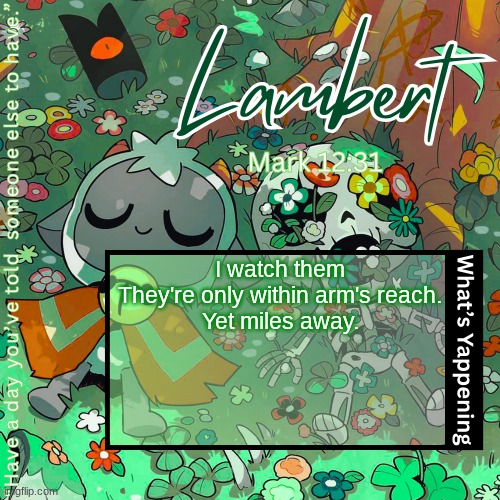 Lambert's "love everyone" template | I watch them
They're only within arm's reach.
Yet miles away. | image tagged in lambert's love everyone template | made w/ Imgflip meme maker