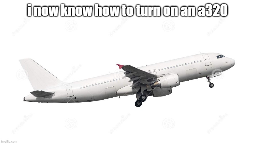 A320 | i now know how to turn on an a320 | image tagged in a320 | made w/ Imgflip meme maker