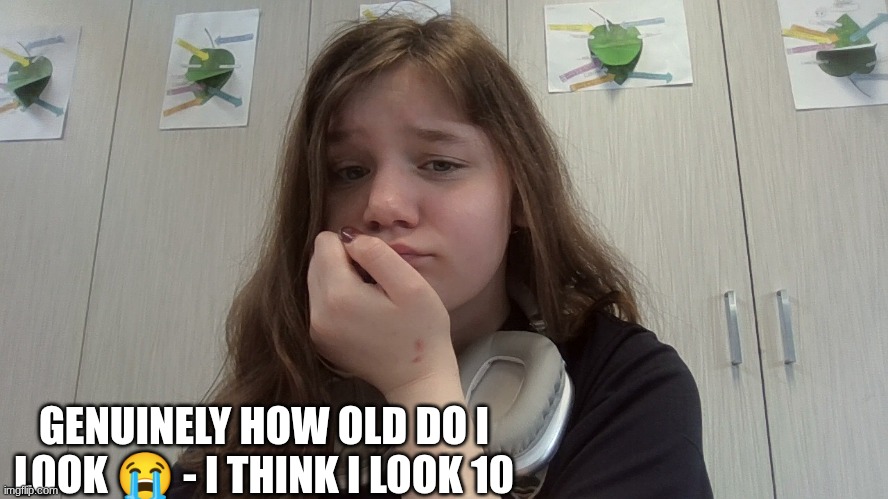 GENUINELY HOW OLD DO I LOOK 😭 - I THINK I LOOK 10 | made w/ Imgflip meme maker