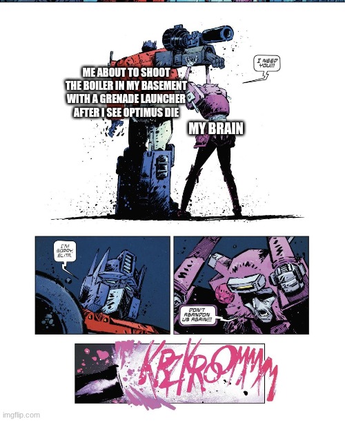 ME ABOUT TO SHOOT THE BOILER IN MY BASEMENT WITH A GRENADE LAUNCHER AFTER I SEE OPTIMUS DIE MY BRAIN | made w/ Imgflip meme maker
