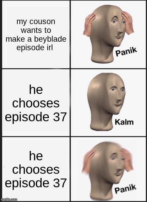 Panik Kalm Panik | my couson wants to make a beyblade episode irl; he chooses episode 37; he chooses episode 37 | image tagged in memes,panik kalm panik | made w/ Imgflip meme maker