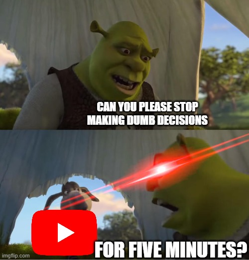 Shrek For Five Minutes | CAN YOU PLEASE STOP MAKING DUMB DECISIONS; FOR FIVE MINUTES? | image tagged in shrek for five minutes | made w/ Imgflip meme maker