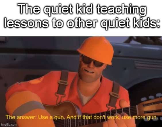 dark humor? | The quiet kid teaching lessons to other quiet kids: | image tagged in the answer use a gun if that doesnt work use more gun | made w/ Imgflip meme maker