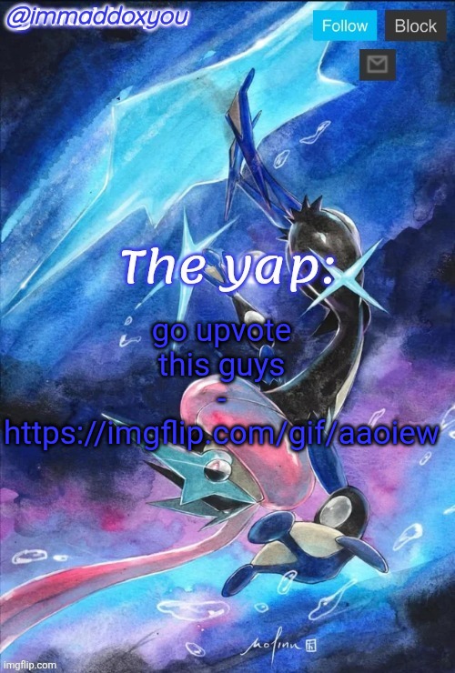 memeplug | go upvote this guys -
https://imgflip.com/gif/aaoiew | image tagged in immaddoxyou's greninja announcement temp thanks mewo | made w/ Imgflip meme maker
