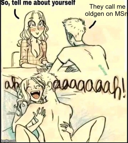 . | They call me oldgen on MSm | image tagged in tell me about yourself better | made w/ Imgflip meme maker