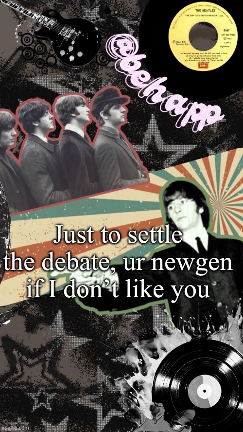 Behapp Beatles temp | Just to settle the debate, ur newgen if I don’t like you | image tagged in behapp beatles temp | made w/ Imgflip meme maker