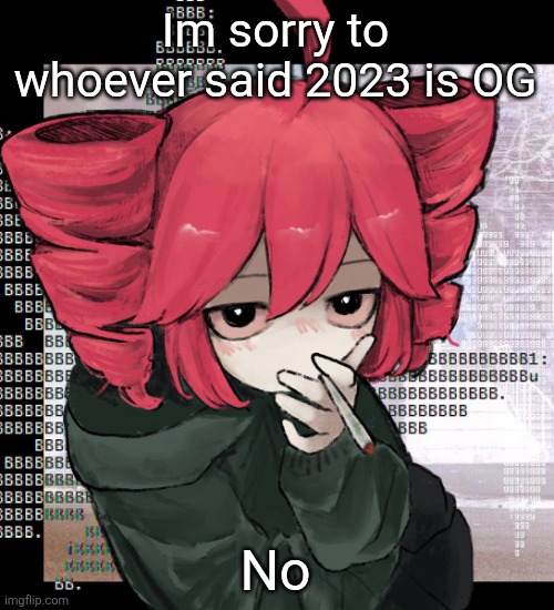 Teto smoking | Im sorry to whoever said 2023 is OG; No | image tagged in teto smoking | made w/ Imgflip meme maker