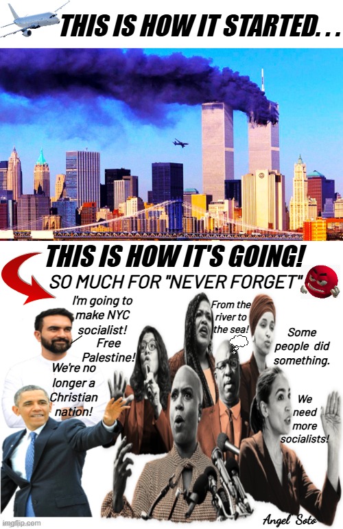 This is how it's going, so much for never forget | THIS IS HOW IT STARTED. . . THIS IS HOW IT'S GOING! SO MUCH FOR "NEVER FORGET"; I'm going to
make NYC
socialist! From the
river to
the sea! Some
people  did
something. Free
Palestine! We're no
longer a
Christian
nation! We
need
more
socialists! Angel  Soto | image tagged in 9-11 how it started,after 9-11 muslims in us government,barack obama,nyc,muslims,mamdani | made w/ Imgflip meme maker