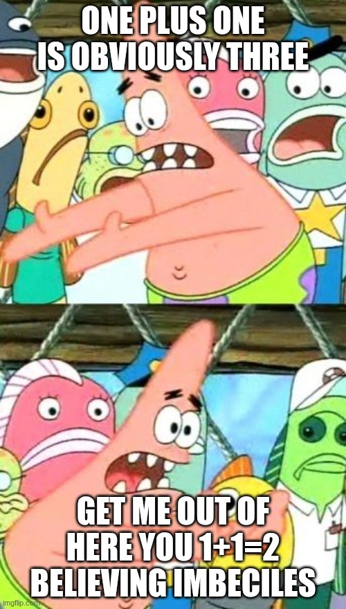 Put It Somewhere Else Patrick | ONE PLUS ONE IS OBVIOUSLY THREE; GET ME OUT OF HERE YOU 1+1=2 BELIEVING IMBECILES | image tagged in memes,put it somewhere else patrick | made w/ Imgflip meme maker