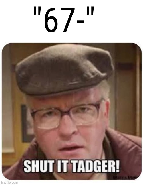 Shut it tadger! | "67-" | image tagged in shut it tadger | made w/ Imgflip meme maker