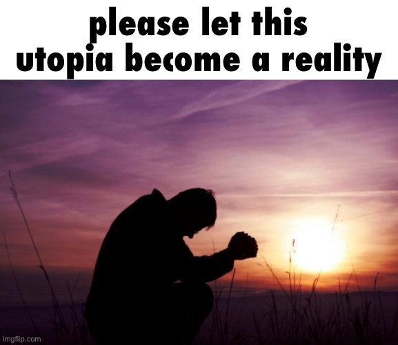 Pray | please let this utopia become a reality | image tagged in pray | made w/ Imgflip meme maker