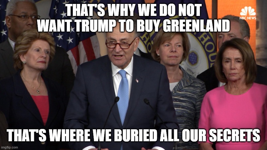 THAT'S WHY WE DO NOT WANT TRUMP TO BUY GREENLAND THAT'S WHERE WE BURIED ALL OUR SECRETS | image tagged in democrat congressmen | made w/ Imgflip meme maker