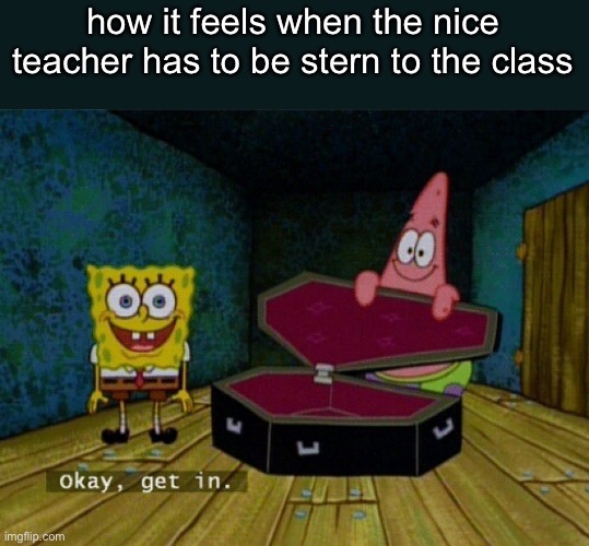 it's one of the worst feelings ever | how it feels when the nice teacher has to be stern to the class | image tagged in spongebob coffin,school | made w/ Imgflip meme maker
