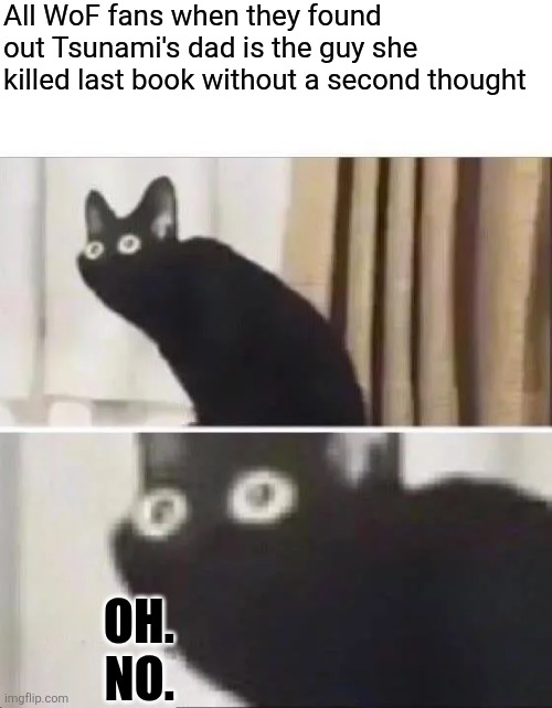 Oh No Black Cat | All WoF fans when they found out Tsunami's dad is the guy she killed last book without a second thought OH. NO. | image tagged in oh no black cat | made w/ Imgflip meme maker