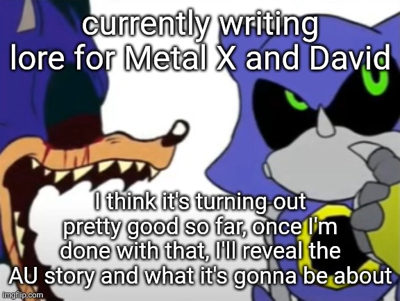 both are gonna be fire (I hope) | currently writing lore for Metal X and David; I think it's turning out pretty good so far, once I'm done with that, I'll reveal the AU story and what it's gonna be about | image tagged in exe ragebaiting with metal thinking | made w/ Imgflip meme maker