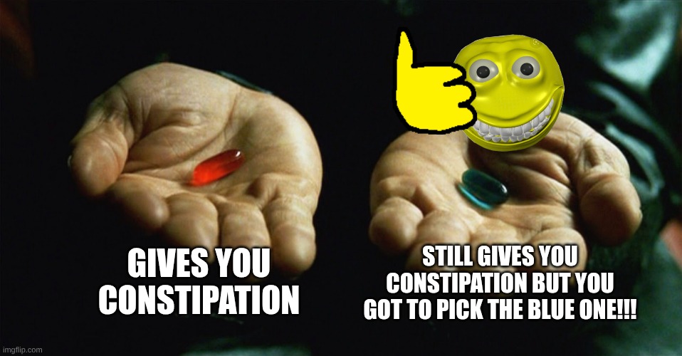 Red pill blue pill | GIVES YOU CONSTIPATION; STILL GIVES YOU CONSTIPATION BUT YOU GOT TO PICK THE BLUE ONE!!! | image tagged in red pill blue pill,funny,thoughts,pills,red,blue | made w/ Imgflip meme maker