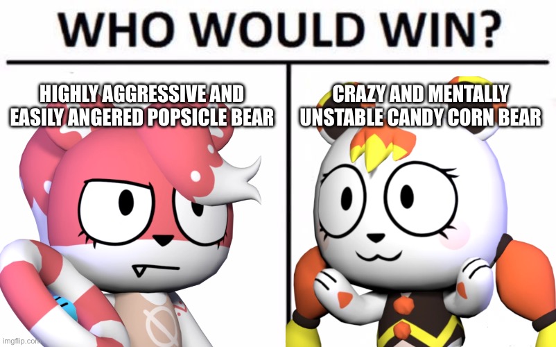 Who do y'all think will win? | HIGHLY AGGRESSIVE AND EASILY ANGERED POPSICLE BEAR; CRAZY AND MENTALLY UNSTABLE CANDY CORN BEAR | image tagged in memes,who would win | made w/ Imgflip meme maker