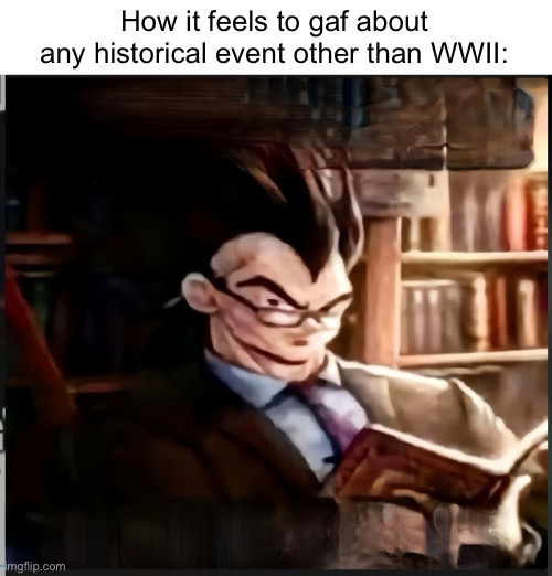 . | How it feels to gaf about any historical event other than WWII: | image tagged in smart goku | made w/ Imgflip meme maker