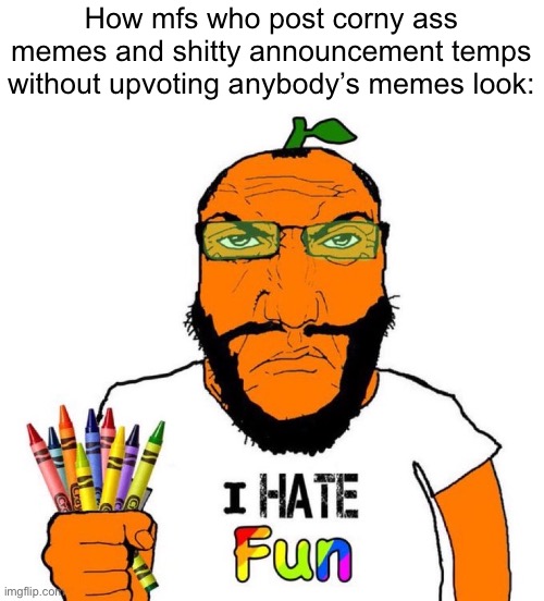 I hate fun | How mfs who post corny ass memes and shitty announcement temps without upvoting anybody’s memes look: | image tagged in i hate fun | made w/ Imgflip meme maker