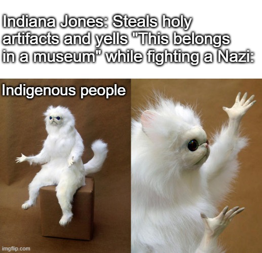Persian Cat Room Guardian Meme | Indiana Jones: Steals holy artifacts and yells "This belongs in a museum" while fighting a Nazi:; Indigenous people | image tagged in memes,persian cat room guardian | made w/ Imgflip meme maker