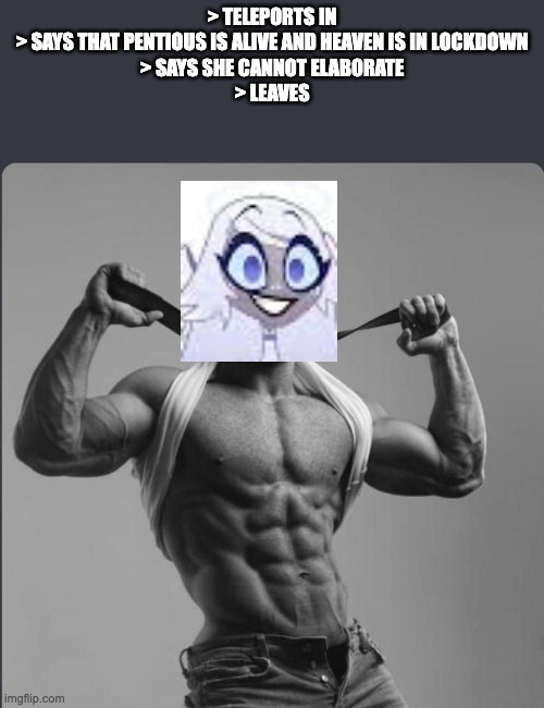 Refuses to elaborate any further | > TELEPORTS IN
> SAYS THAT PENTIOUS IS ALIVE AND HEAVEN IS IN LOCKDOWN
> SAYS SHE CANNOT ELABORATE
> LEAVES | image tagged in refuses to elaborate any further,hazbin hotel | made w/ Imgflip meme maker