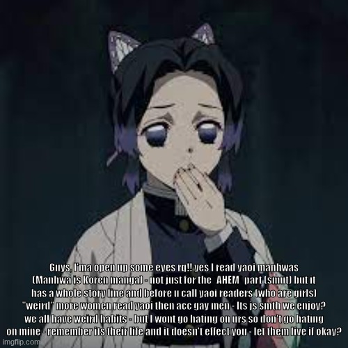 wait u have a point | Guys, I'ma open up some eyes rq!! yes I read yaoi manhwas (Manhwa is Koren manga) - not just for the *AHEM* part (smut) but it has a whole story line and before u call yaoi readers (who are girls) "weird" more women read yaoi then acc gay men - Its js smth we enjoy? we all have weird habits - but I wont go hating on urs so don't go hating on mine - remember its their life and it doesn't effect you - let them live if okay? | image tagged in wait u have a point | made w/ Imgflip meme maker