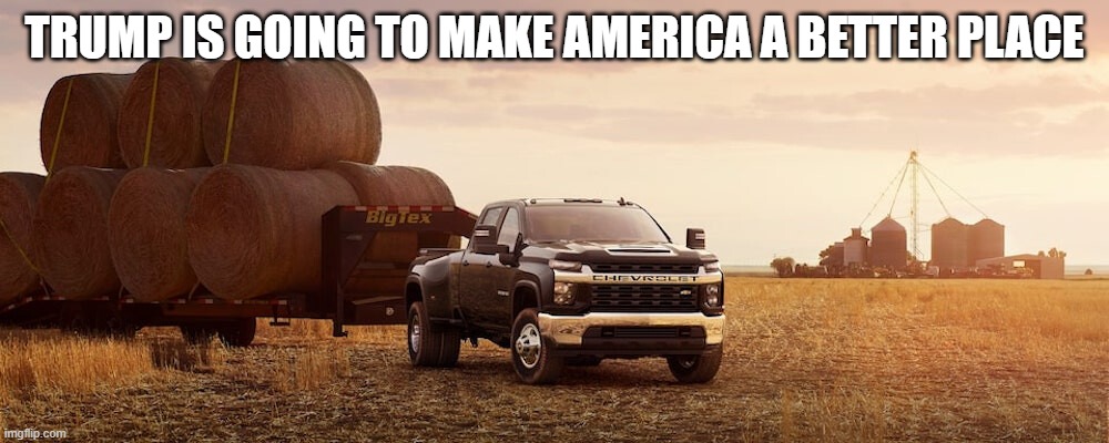 Truck Towing A Trailer With Hay Bales In It | TRUMP IS GOING TO MAKE AMERICA A BETTER PLACE | image tagged in truck towing a trailer with hay bales in it | made w/ Imgflip meme maker
