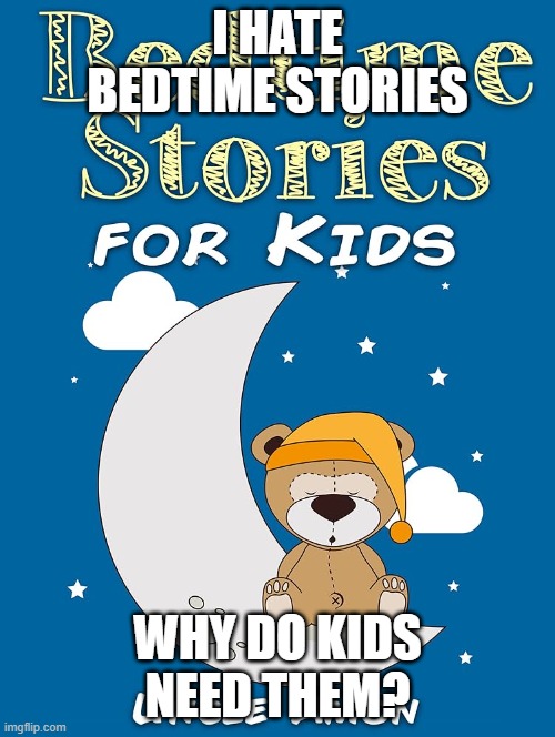Bedtime Story | I HATE BEDTIME STORIES; WHY DO KIDS NEED THEM? | image tagged in bedtime story | made w/ Imgflip meme maker