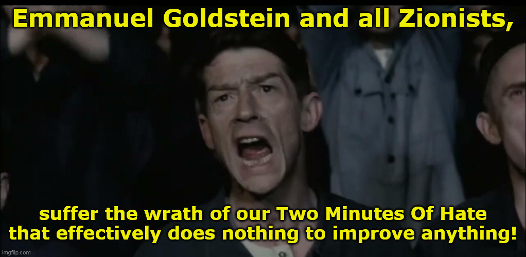 Two Minutes Of Hate | Emmanuel Goldstein and all Zionists, suffer the wrath of our Two Minutes Of Hate that effectively does nothing to improve anything! | image tagged in two minutes of hate | made w/ Imgflip meme maker
