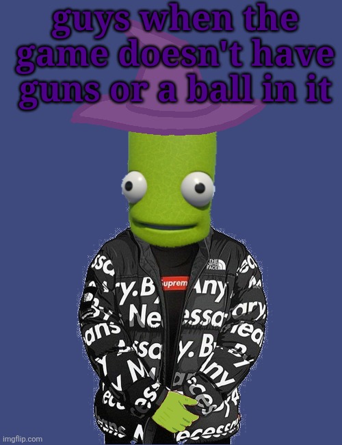 SPOOKY epilektoi drip | guys when the game doesn't have guns or a ball in it | image tagged in spooky epilektoi drip | made w/ Imgflip meme maker