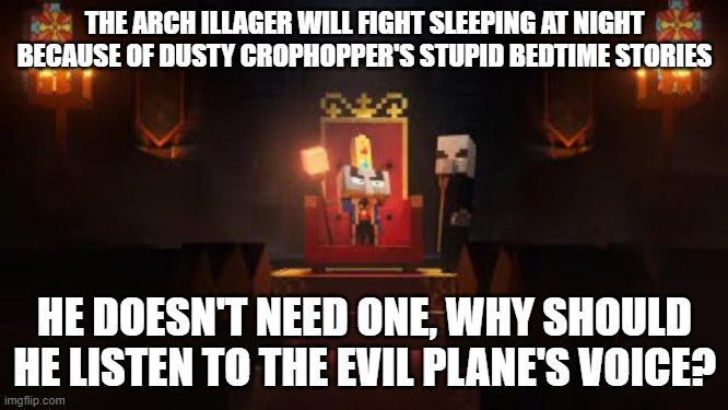 Arch Illager | THE ARCH ILLAGER WILL FIGHT SLEEPING AT NIGHT BECAUSE OF DUSTY CROPHOPPER'S STUPID BEDTIME STORIES; HE DOESN'T NEED ONE, WHY SHOULD HE LISTEN TO THE EVIL PLANE'S VOICE? | image tagged in arch illager,funny,memes,minecraft,dusty crophopper,bedtime stories | made w/ Imgflip meme maker